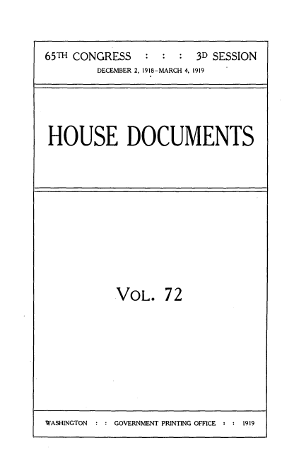 handle is hein.usccsset/usconset35572 and id is 1 raw text is: 


65TH CONGRESS           3D SESSION
        DECEMBER 2, 1918-MARCH 4. 1919


HOUSE DOCUMENTS


VOL.


72


WASHINGTON : : GOVERNMENT PRINTING OFFICE : : 1919


