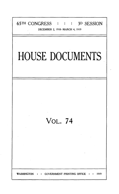 handle is hein.usccsset/usconset35573 and id is 1 raw text is: 


65TH CONGRESS           3D SESSION
         DECEMBER 2, 1918-MARCH 4, 1919


HOUSE DOCUMENTS


VOL. 74


WASHINGTON : : GOVERNMENT PRINTING OFFICE : : 1919


