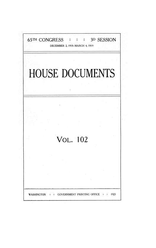 handle is hein.usccsset/usconset35584 and id is 1 raw text is: 






65TH CONGRESS           3D SESSION
         DECEMBER 2, 1918-MARCH 4, 1919


HOUSE DOCUMENTS


VOL. 102


WASHINGTON     GOVERNMENT PRINTING OFFICE : : 1923


