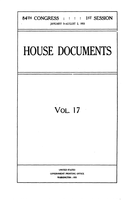 handle is hein.usccsset/usconset35595 and id is 1 raw text is: 




84TH CONGRESS : : : : 1 ST SESSION
            JANUARY 5-AUGUST 2, 1955


HOUSE DOCUMENTS


VOL. 17


    UNITED STATES
GOVERNMENT PRINTING OFFICE
   WASHINGTON : 1955


