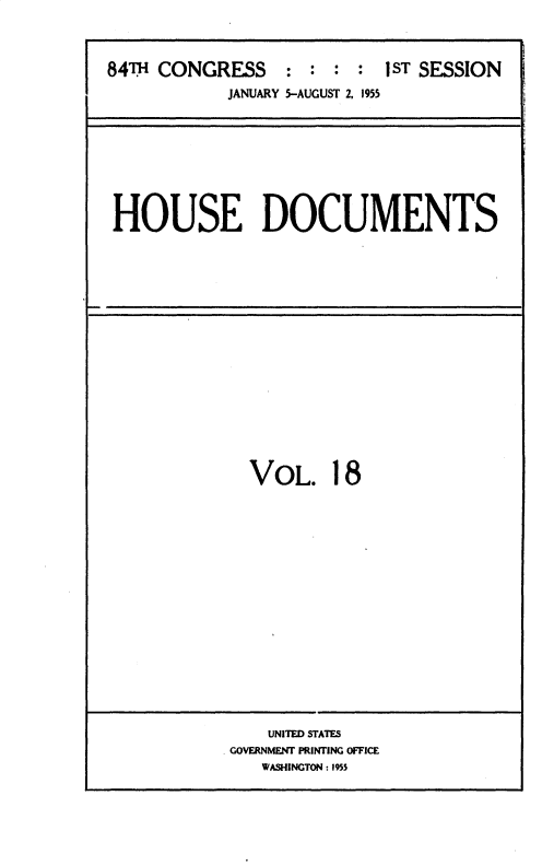 handle is hein.usccsset/usconset35596 and id is 1 raw text is: 


84TH CONGRESS    :  : :
            JANUARY 5-AUGUST 2, 1955


1 ST SESSION


HOUSE DOCUMENTS


  VOL. 18













    UNITED STATES
GOVERNMENT PRINTING OFFICE
   WASHINGTON : 1955


