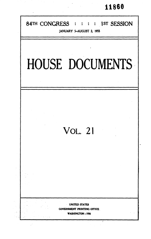 handle is hein.usccsset/usconset35599 and id is 1 raw text is:                             11860


84TH CONGRESS : : : : 1sT SESSION
            JANUARY 5-AUGUST 2, 1955






HOUSE DOCUMENTS


VOL. 21


    UNITED STATES
GOVERNMENT PRINTING OFFICE
   WASHINGTON :1956


