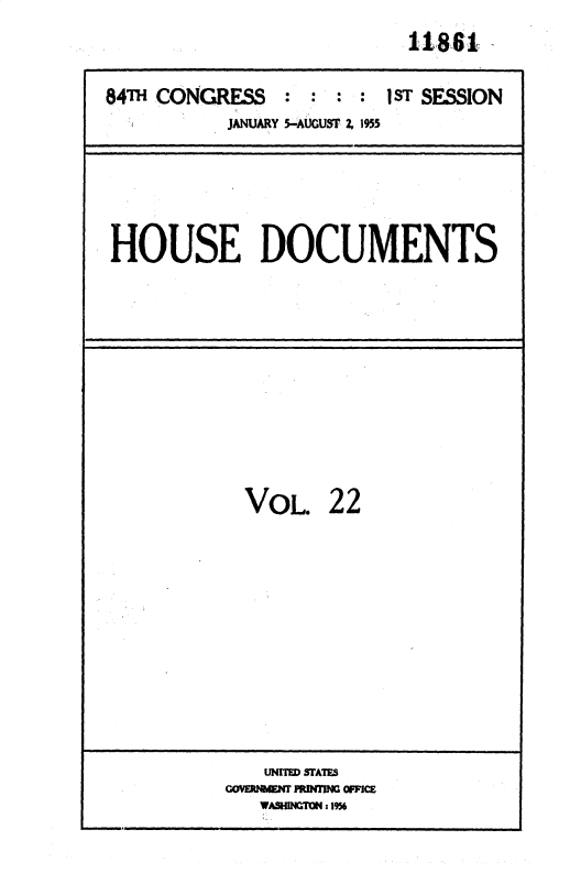 handle is hein.usccsset/usconset35600 and id is 1 raw text is: 
11861  -


84TH CONGRESS  : : : : 1ST SESSION
          JANUARY -AUGUST 2, 955


HOUSE DOCUMENTS


VOL.


22


   UNIT= SFATE
-     MEORMW PRC 0R
   WASWNGTON 1956



