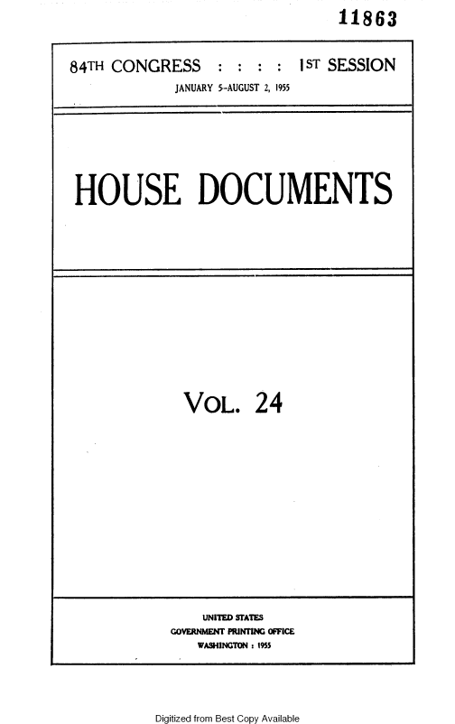 handle is hein.usccsset/usconset35602 and id is 1 raw text is: 11863


84TH CONGRESS : : : :
              JANUARY 5-AUGUST 2, 1955


1 ST SESSION


HOUSE DOCUMENTS


  VOL. 24












    UNITED STATES
GOVERNMENT PRINIING OFFICE
    WASHINGTON : 1955


Digitized from Best Copy Available


