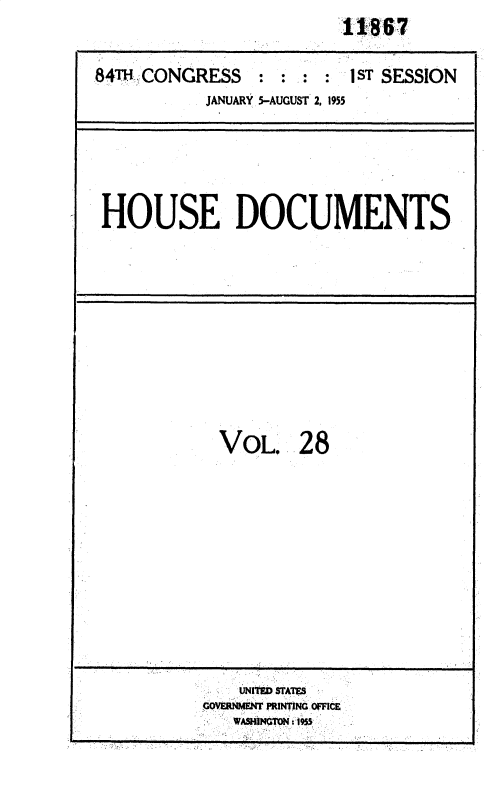 handle is hein.usccsset/usconset35605 and id is 1 raw text is:                             e1867


84TH CONGRESS : : : : 1ST SESSION
            JANUARY 5-AUGUST 2, 1955






 HOUSE DOCUMENTS













             VOL 28













               UNITED STATES
           COVERNMENT PRINTING OFFICE
               WASHINGTON 1955


