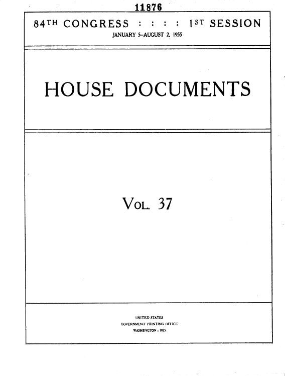 handle is hein.usccsset/usconset35611 and id is 1 raw text is:                    11876
84TH  CONGRESS : : : : 1ST SESSION
               JANUARY 5-AUGUST 2, 1955


HOUSE DOCUMENTS


VOL.


37


   UNITED STATES
GOVERNMENT PRINTING OFFICE
  WASHINGTON: 1955


