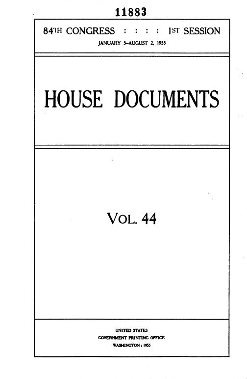 handle is hein.usccsset/usconset35614 and id is 1 raw text is:                11883

841H CONGRESS    :  : : :  1sT SESSION
            JANUARY 5-AUGUST 2, 1955


HOUSE DOCUMENTS


VOL.   44


    UNITED STATES
GOVERNMENT PRINTING OFFICE
   VASHINGTON: 1955


