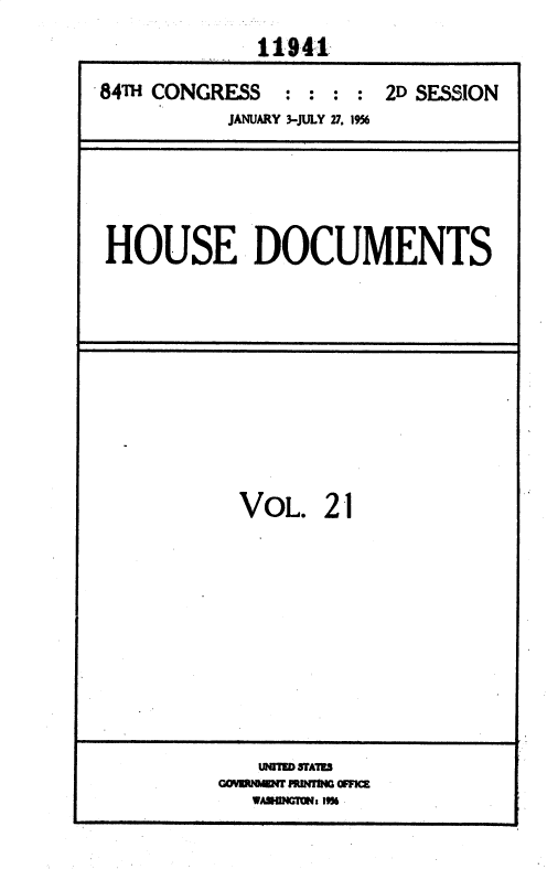 handle is hein.usccsset/usconset35623 and id is 1 raw text is: 
            11941
84TH CONGRESS : : : : 2D SESSION
          JANUARY 3-JULY 27. 196


HOUSE DOCUMENTS


VOL.  21









UNED TATS
WAHIlNG~tals 19%


