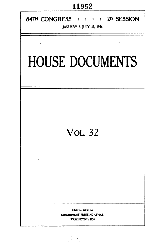 handle is hein.usccsset/usconset35634 and id is 1 raw text is:                 11952

84TH CONGRESS : : : : 2D SESSION
            JANUARY 3-JULY 27, 1956


HOUSE DOCUMENTS


VOL.


32


    UNITED STATES
GOVERNMENT PRINTING OFFICE
   WASHINGTON: 1958


