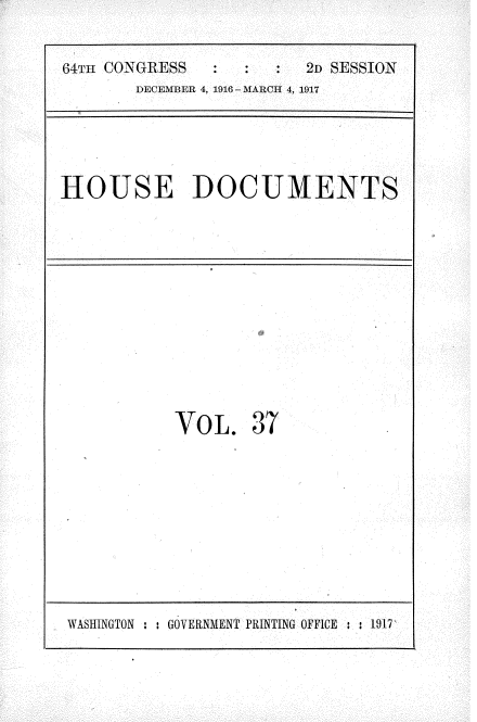 handle is hein.usccsset/usconset35688 and id is 1 raw text is: 


64TH CONGRESS        :  21 SESSION
       DECEMBER 4, 1916 - MARCH 4, 1917


HOUSE DOCUMENTS


VOL. 37


WASHINGTON : : GOVERNMENT PRINTING OFFICE : : 1917


