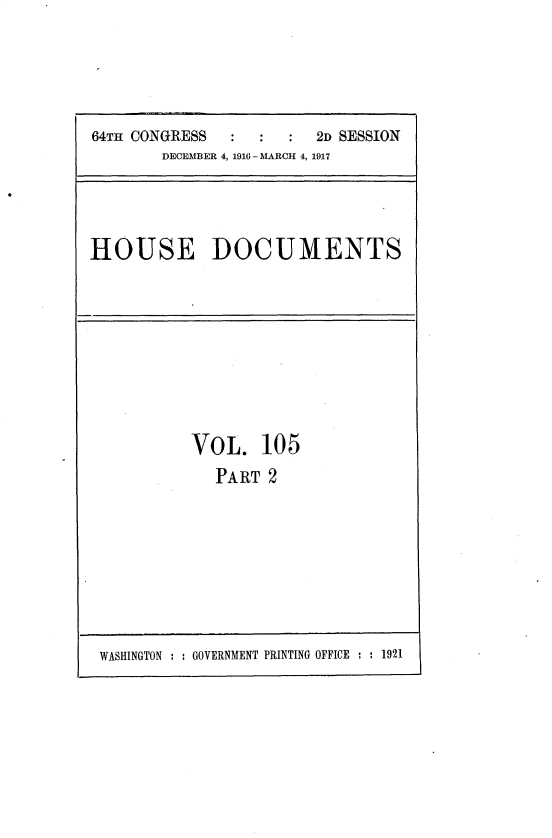 handle is hein.usccsset/usconset35697 and id is 1 raw text is: 




         I I
64TH CONGRESS           2D SESSION
        DECEMBER 4, 1916 - MARCH 4, 1917


HOUSE DOCUMENTS


VOL. 10   5
   PART 2


WASHINGTON : : GOVERNMENT PRINTING OFFICE : : 1921


I


