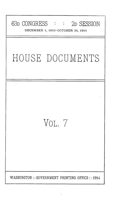 handle is hein.usccsset/usconset35701 and id is 1 raw text is: 

63D CONGRESS   :  :  2D SESSION
     DECEMBER 1, 1913-OCTOBER 24, 1914



HOUSE DOCUMENTS








           VoL,   7


WASHINGTON:: GOVERNMENT PRINTING OFFICE:: 1914


