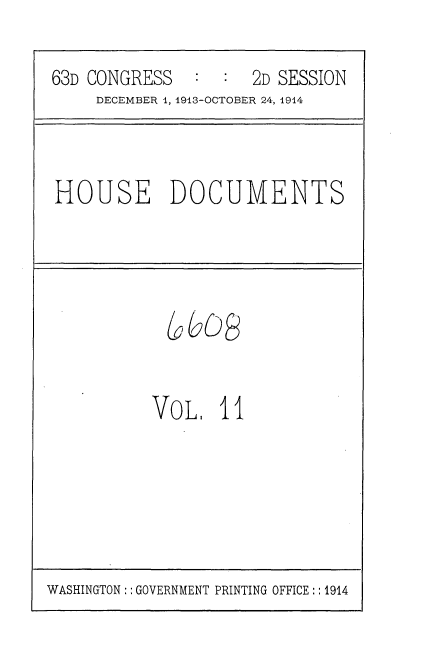 handle is hein.usccsset/usconset35702 and id is 1 raw text is: 

63D CONGRESS   :  :  2D SESSION
     DECEMBER 1, 1913-OCTOBER 24, 1914


HOUSE DOCUMENTS


VoL.   II


WASHINGTON:: GOVERNMENT PRINTING OFFICE:: 1914


