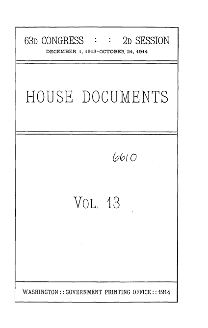 handle is hein.usccsset/usconset35704 and id is 1 raw text is: 

63D CONGRESS   :  :  2D SESSION
     DECEMBER 1, 1913-OCTOBER 24, 1914


HOUSE DOCUMENTS


        (&f2(O


VOL,   18


WASHINGTON: : GOVERNMENT PRINTING OFFICE :: 1914


