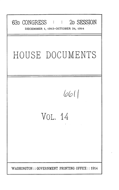 handle is hein.usccsset/usconset35705 and id is 1 raw text is: 

63D CONGRESS         2D SESSION
     DECEMBER 1, 1913-OCTOBER 24, 1914


HOUSE DOCUMENTS


VoL 14


WASHINGTON :: GOVERNMENT PRINTING OFFICE :: 1914


