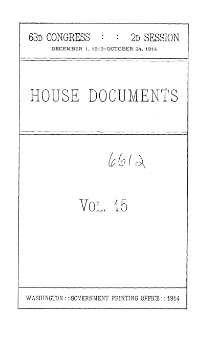 handle is hein.usccsset/usconset35706 and id is 1 raw text is: 

63D CONGRESS   :  :  2D SESSION
     DECEMBER 1, 1913-OCTOBER 24, 1914


HOUSE DOCUMENTS


VoL.   15


WASHINGTON:: GOVERNMENT PRINTING OFFICE:: 1914


