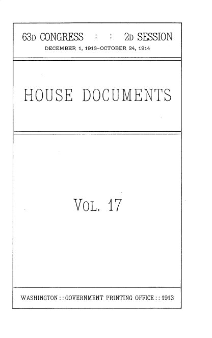 handle is hein.usccsset/usconset35707 and id is 1 raw text is: 

63D CONGRESS   :  :  2D SESSION
     DECEMBER 1, 1913-OCTOBER 24, 1914


HOUSE DOCUMENTS


VOL.   17


WASHINGTON:: GOVERNMENT PRINTING OFFICE: :1913


