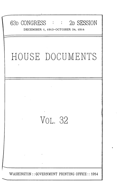 handle is hein.usccsset/usconset35710 and id is 1 raw text is: 

63D CONGRESS         2D SESSION
     DECEMBER 1, 1913-OCTOBER 24, 1914


HOUSE DOCUMENTS


VOL,


32


WASHINGTON : : GOVERNMENT PRINTING OFFICE:: 1914


