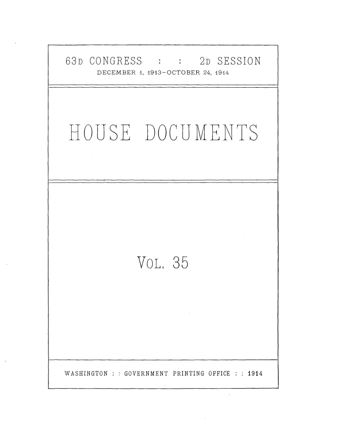 handle is hein.usccsset/usconset35713 and id is 1 raw text is: 



63D CONGRESS          2D SESSION
     DECEMBER 1, 1913-OCTOBER 24, 1914


HOUSE DOCUMENTS


VoL   35


WASHINGTON : : GOVERNMENT PRINTING OFFICE : : 1914


