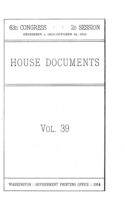 handle is hein.usccsset/usconset35716 and id is 1 raw text is: 

63D CONGRESS   :  :  2D SESSION
     DECEMBER 1, 1913-OCTOBER 24, 1914


HOUSE DOCUMENTS


VOL


39


WASHINGTON:: GOVERNMENT PRINTING OFFICE:: 1914


