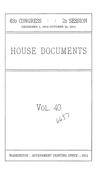 handle is hein.usccsset/usconset35717 and id is 1 raw text is: 

63D CONGRESS   :  :  2D SESSION
     DECEMBER 1, 1913-OCTOBER 24, 1914


HOUSE DOCUMENTS


VoL.   40


WASHINGTON:: GOVERNMENT PRINTING OFFICE :: 1914


