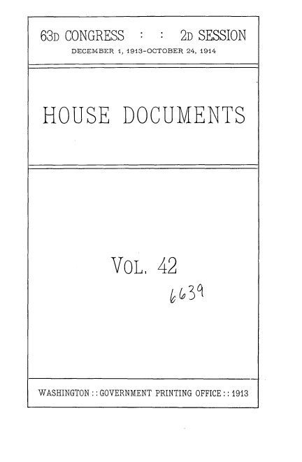 handle is hein.usccsset/usconset35719 and id is 1 raw text is: 
63D CONGRESS   :  :  2D SESSION
     DECEMBER 4, 1913-OCTOBER 24, 1914



HOUSE DOCUMENTS








          VOL.   42


WASHINGTON:: GOVERNMENT PRINTING OFFICE:: 1913


