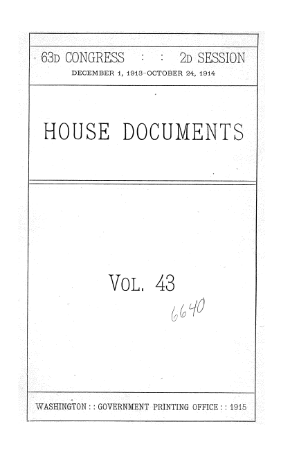 handle is hein.usccsset/usconset35720 and id is 1 raw text is: 

63D CONGRESS   :     2D SESSION
     DECEMBER 1, 1913-OCTOBER 24, 1914



HOUSE DOCUMENTS








          VOL,   43


WASHINGTON : GOVERNMENT PRINTING OFFICE:: 19i5


