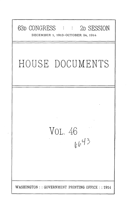 handle is hein.usccsset/usconset35723 and id is 1 raw text is: 


63D CONGRESS   :  :  2D SESSION
     DECEMBER 1, 1913-OCTOBER 24, 1944


HOUSE DOCUMENTS


VoL 46


WASHINGTON :: GOVERNMENT PRINTING OFFICE : :1914


