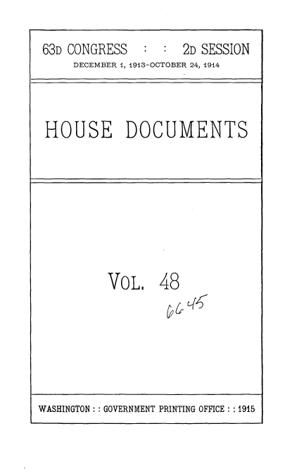 handle is hein.usccsset/usconset35725 and id is 1 raw text is: 
63D CONGRESS   :  :  2D SESSION
     DECEMBER 1, 1913-OCTOBER 24, 1914


HOUSE DOCUMENTS


VOL.


48


WASHINGTON :: GOVERNMENT PRINTING OFFICE :: 1915


