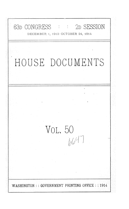 handle is hein.usccsset/usconset35726 and id is 1 raw text is: 


63D CONGRESS   :  :  2D SESSION
     DECEMBER 1, 1913 OCTOBER 24, 1914


HOUSE DOCUMENTS


VOL.   50


WASHINGTON GOVERNMENT PRINTING OFFICE : 1914


