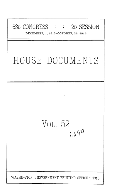 handle is hein.usccsset/usconset35728 and id is 1 raw text is: 

63D CONGRESS   :  :  2D SESSION
     DECEMBER 4, 1913-OCTOBER 24, 1914


HOUSE DOCUMENTS


VOL.


52


WASHINGTON:: GOVERNMENT PRINTING OFFICE:: 1915


