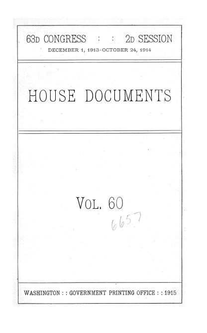 handle is hein.usccsset/usconset35736 and id is 1 raw text is: 

63D CONGRESS         2D SESSION
     DECEMBER 1, 1913-OCTOBER 24, 1914


HOUSE DOCUMENTS


VOL.   60


WASHINGTON :: GOVERNMENT PRINTING OFFICE : ;1915


