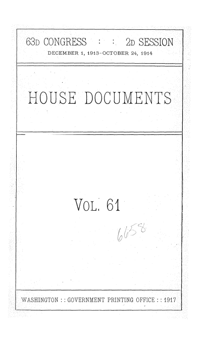 handle is hein.usccsset/usconset35737 and id is 1 raw text is: 

63D CONGRESS         2D SESSION
     DECEMBER 1, 1913-OCTOBER 24, 1914


HOUSE DOCUMENTS


VoL 61


WASHINGTON : GOVERNMENT PRINTING OFFICE : 1917


