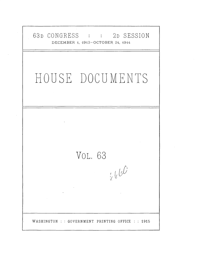 handle is hein.usccsset/usconset35739 and id is 1 raw text is: 




63D CONGRESS          2D SESSION
     DECEMBER 1, 1913-OCTOBER 24, 4944






HOUSE DOCUMENTS













            VoL.  63


                     1(Q


WASHINGTON : : GOVERNMENT PRINTING OFFICE : : 1915


