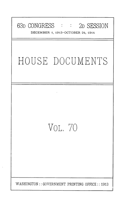 handle is hein.usccsset/usconset35743 and id is 1 raw text is: 


63D CONGRESS   :  :  2D SESSION
     DECEMBER 1, 1913-OCTOBER 24, 1914


HOUSE DOCUMENTS


VoL 70


WASHINGTON :: GOVERNMENT PRINTING OFFICE :: 1913


