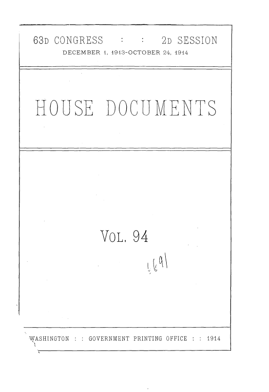 handle is hein.usccsset/usconset35744 and id is 1 raw text is: 

63D CONGRESS           2D SESSION
     DECEMBER I, 1913-OCTOBER 24, 1914




HOUSE DOCUMENTS










            VoL, 94


WASHINGTON     GOVERNMENT PRINTING OFFICE :  1914


