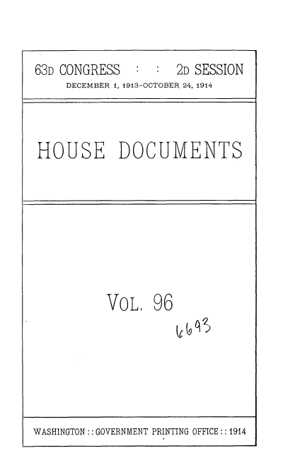 handle is hein.usccsset/usconset35745 and id is 1 raw text is: 


63D CONGRESS         2D SESSION
     DECEMBER 1, 1913-OCTOBER 24, 1914



HOUSE DOCUMENTS








          VoL,   96


WASHINGTON :: GOVERNMENT PRINTING OFFICE:: 1914


