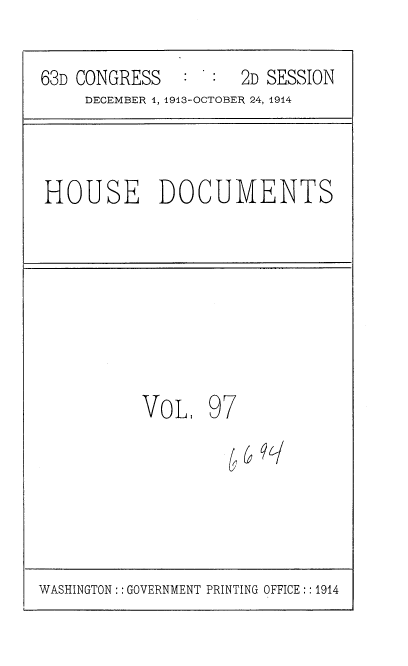 handle is hein.usccsset/usconset35746 and id is 1 raw text is: 

63D CONGRESS         2D SESSION
     DECEMBER 1, 1913-OCTOBER 24, 1914



HOUSE DOCUMENTS








           VoL.   97


WASHINGTON :: GOVERNMENT PRINTING OFFICE :: 1914


