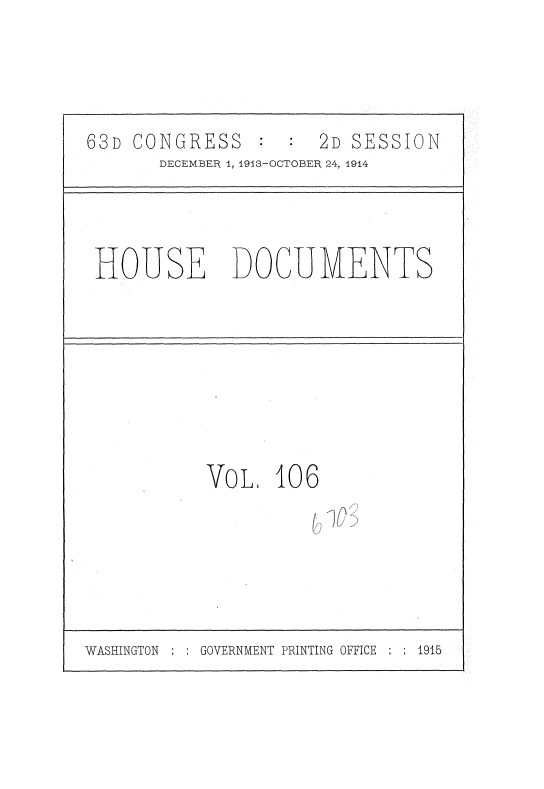 handle is hein.usccsset/usconset35752 and id is 1 raw text is: 




63D CONGRESS          2D SESSION
       DECEMBER 1, 1913-OCTOBER 24, 1914




 HOUSE DOCUMENTS








           VoL,   106






WASHINGTON GOVERNMENT PRINTING OFFICE  :  1915


