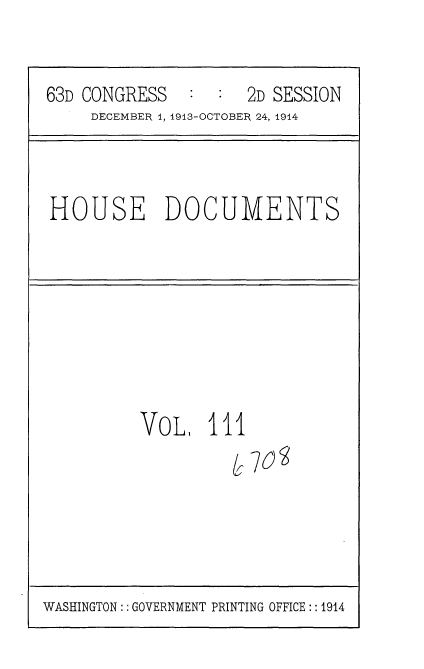 handle is hein.usccsset/usconset35754 and id is 1 raw text is: 

63D CONGRESS   :  :  2D SESSION
     DECEMBER 4, 1913-OCTOBER 24, 1914


HOUSE DOCUMENTS


VoL I   I


I


70


WASHINGTON:: GOVERNMENT PRINTING OFFICE:: 1914


