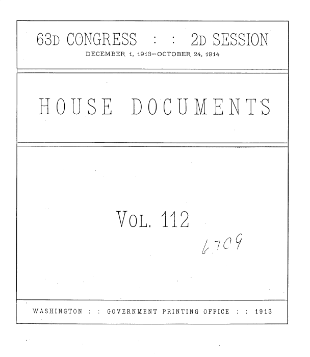 handle is hein.usccsset/usconset35755 and id is 1 raw text is: 
63D  CONGRESS         2D SESSION
       DECEMBER 1, 1913-OCTOBER 24, 1914


 HOUSE DOCUMENTS





            VOL.  112



WASHINGTON GOVERNMENT PRINTING OFFICE  1913


