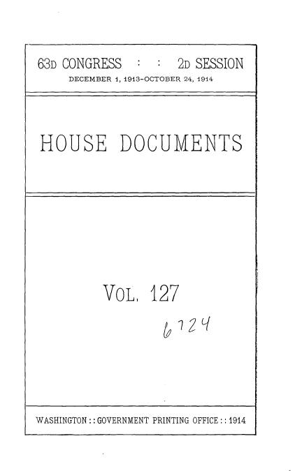 handle is hein.usccsset/usconset35759 and id is 1 raw text is: 


63D CONGRESS  :  :  2D SESSION
    DECEMBER 1, 1913-OCTOBER 24, 1914


HOUSE DOCUMENTS


VoLI   127


1:9


WASHINGTON:: GOVERNMENT PRINTING OFFICE:: 1914


12q


