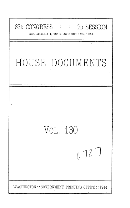 handle is hein.usccsset/usconset35760 and id is 1 raw text is: 

63D CONGRESS   :  :  2D SESSION
     DECEMBER 1, 1913-OCTOBER 24, 1914


HOUSE DOCUMENTS


VOL,   130


           ('IlK]


WASHINGTON:: GOVERNMENT PRINTING OFFICE:: 1914


