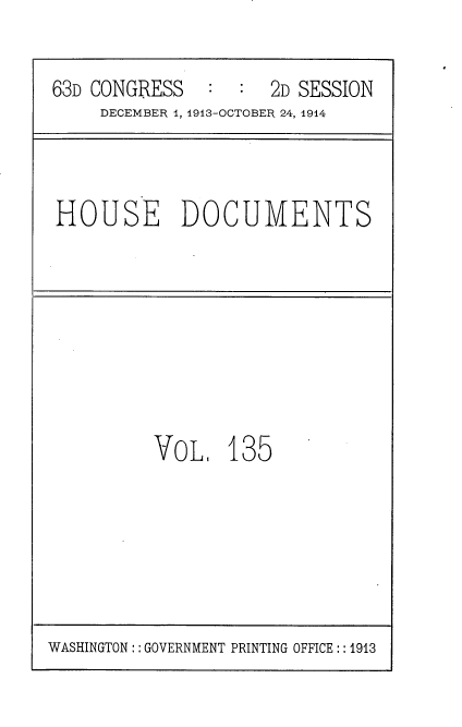 handle is hein.usccsset/usconset35764 and id is 1 raw text is: 

63D CONGRESS         2D SESSION
     DECEMBER 1, 1913-OCTOBER 24, 1914


HOUSE DOCUMENTS


VOL,   135


WASHINGTON:: GOVERNMENT PRINTING OFFICE:: 1913


