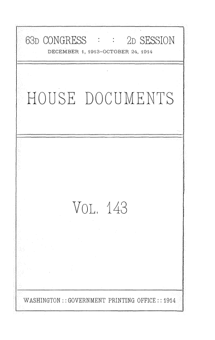 handle is hein.usccsset/usconset35767 and id is 1 raw text is: 

63D CONGRESS         2D SESSION
     DECEMBER 1, 1913-OCTOBER 24, 1914


HOUSE DOCUMENTS


VoL 143


WASHINGTON:: GOVERNMENT PRINTING OFFICE:: 1914


