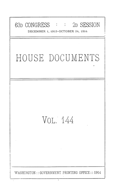 handle is hein.usccsset/usconset35768 and id is 1 raw text is: 


63D CONGRESS   :  :  2D SESSION
     DECEMBER 1, 1913-OCTOBER 24, 1914


HOUSE DOCUMENTS


VOL 144


WASHINGTON:: GOVERNMENT PRINTING OFFICE:: 1914


