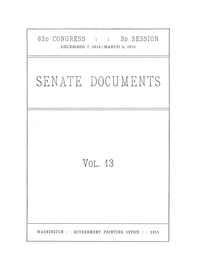 handle is hein.usccsset/usconset35774 and id is 1 raw text is: 

63D CONGRESS          3D SESSION
      DECEMBER 7, 1914-MARCH 4, 4915


SENATE


DOCUMENTS


VOL,


13


WASHINGTON    GOVERNMENT PRINTING OFFICE : : 1915


