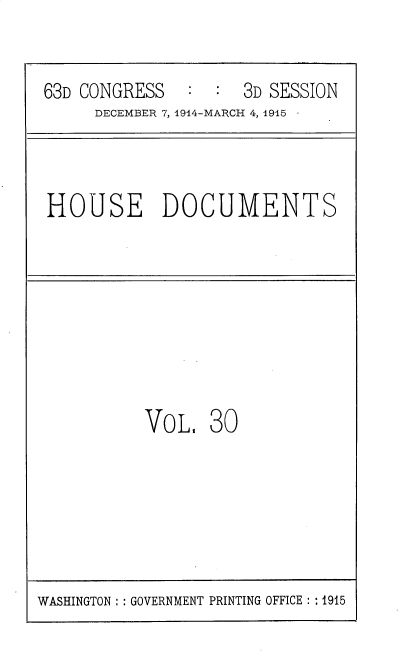 handle is hein.usccsset/usconset35789 and id is 1 raw text is: 


63D CONGRESS        3D SESSION
     DECEMBER 7, 1914-MARCH 4, 1915



HOUSE DOCUMENTS








          VoL,   30


WASHINGTON :: GOVERNMENT PRINTING OFFICE :: 1915


