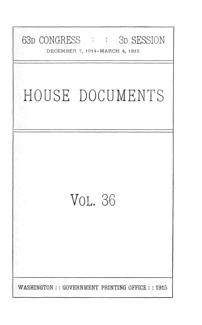 handle is hein.usccsset/usconset35794 and id is 1 raw text is: 

63D CONGRESS    :   3D SESSION
     DECEMBER 7, 1914-MARCH 4, 1915



HOUSE DOCUMENTS







          VOL,   36


WASHINGTON: GOVERNMENT PRINTING OFFICE : ; 1915


