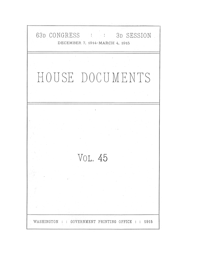 handle is hein.usccsset/usconset35803 and id is 1 raw text is: 




63D CONGRESS          3D SESSION
      DECEMBER 7, 1914-MARCH 4, 4915





HOUSE DOCUMENTS












           VoL.  45


GOVERNMENT PRINTING OFFICE  : 1915


WASHINGTON ;



